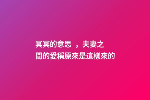 冥冥的意思，夫妻之間的愛稱原來是這樣來的-第1張-觀點-玄機派